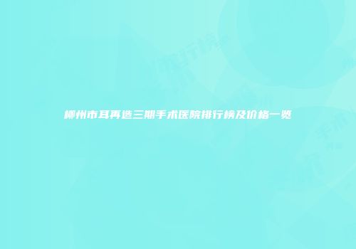 柳州市耳再造三期手术医院排行榜及价格一览
