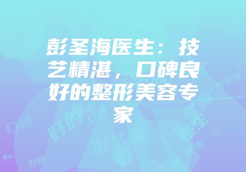 彭圣海医生：技艺精湛，口碑良好的整形美容专家