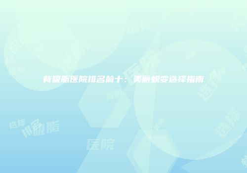 背吸脂医院排名前十：美丽蜕变选择指南
