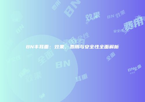 BN丰耳垂：效果、费用与安全性全面解析