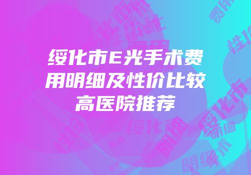 绥化市E光手术费用明细及性价比较高医院推荐