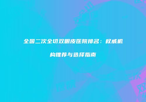 全国二次全切双眼皮医院排名：权威机构推荐与选择指南