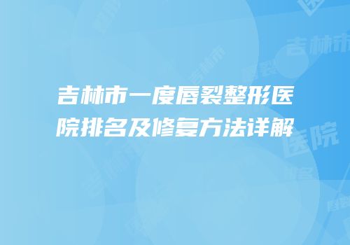 吉林市一度唇裂整形医院排名及修复方法详解