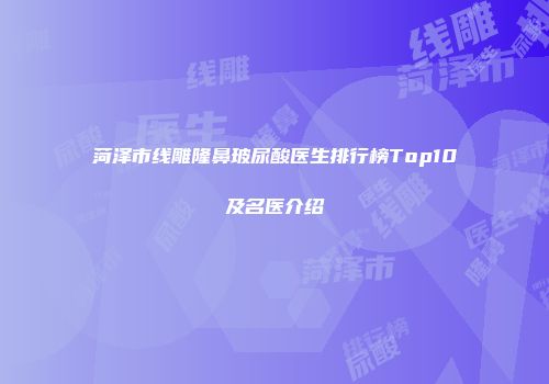 菏泽市线雕隆鼻玻尿酸医生排行榜Top10及名医介绍