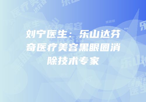 刘宁医生：乐山达芬奇医疗美容黑眼圈消除技术专家