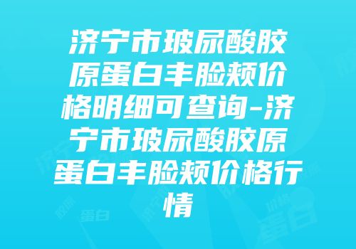 济宁市玻尿酸胶原蛋白丰脸颊价格明细可查询-济宁市玻尿酸胶原蛋白丰脸颊价格行情