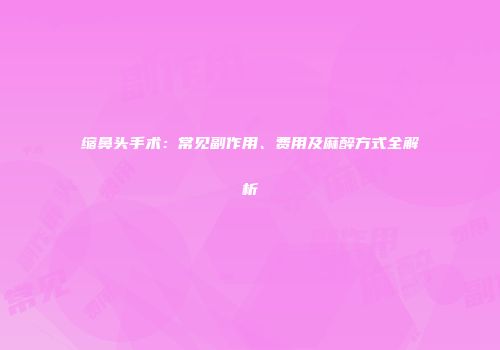 缩鼻头手术：常见副作用、费用及麻醉方式全解析