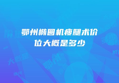 鄂州椭圆机瘦腿术价位大概是多少