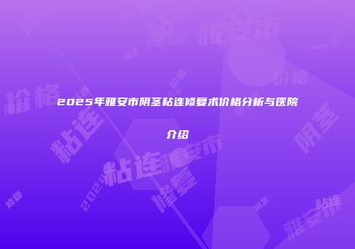 2025年雅安市阴茎粘连修复术价格分析与医院介绍