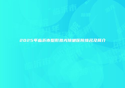 2025年临沂市整形激光除皱医院排名及简介