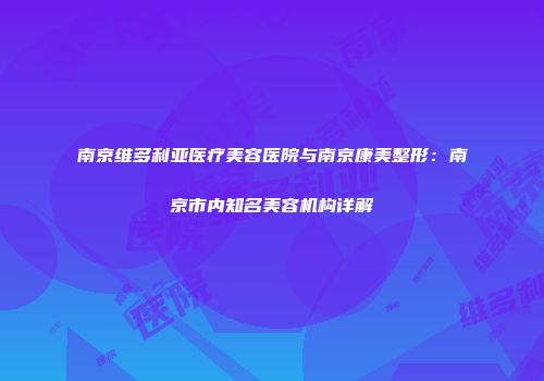 南京维多利亚医疗美容医院与南京康美整形：南京市内知名美容机构详解