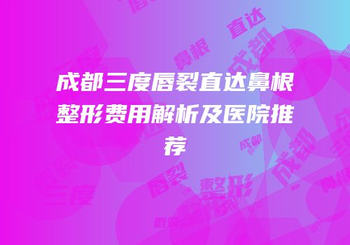 成都三度唇裂直达鼻根整形费用解析及医院推荐