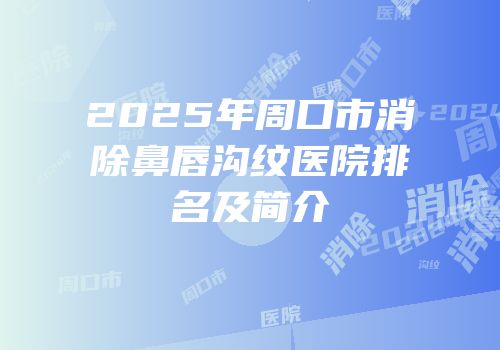 2025年周口市消除鼻唇沟纹医院排名及简介