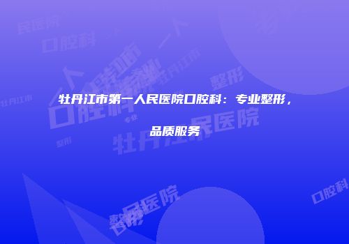 牡丹江市第一人民医院口腔科：专业整形，品质服务