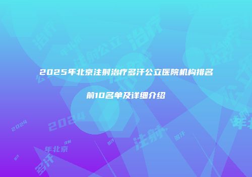 2025年北京注射治疗多汗公立医院机构排名前10名单及详细介绍