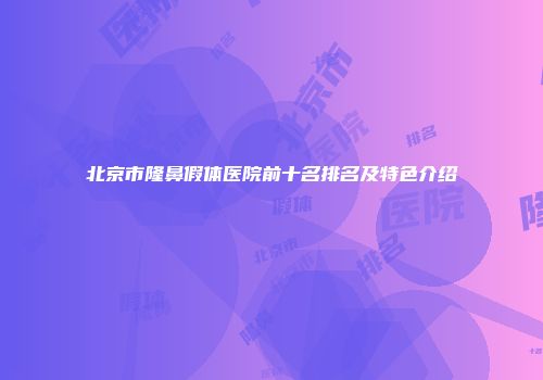 北京市隆鼻假体医院前十名排名及特色介绍