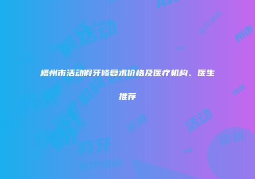 梧州市活动假牙修复术价格及医疗机构、医生推荐