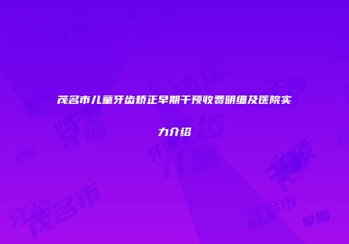 茂名市儿童牙齿矫正早期干预收费明细及医院实力介绍