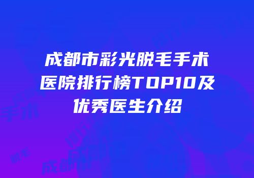 成都市彩光脱毛手术医院排行榜TOP10及优秀医生介绍