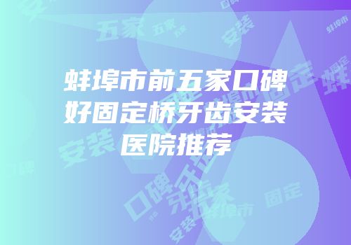 蚌埠市前五家口碑好固定桥牙齿安装医院推荐