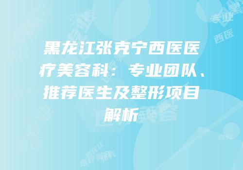 黑龙江张克宁西医医疗美容科：专业团队、推荐医生及整形项目解析
