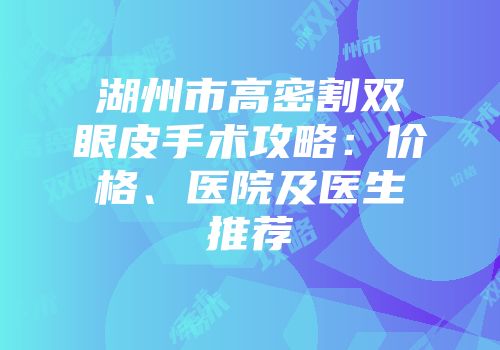 湖州市高密割双眼皮手术攻略：价格、医院及医生推荐