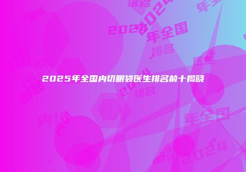 2025年全国内切眼袋医生排名前十揭晓