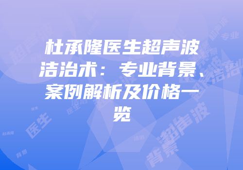 杜承隆医生超声波洁治术：专业背景、案例解析及价格一览