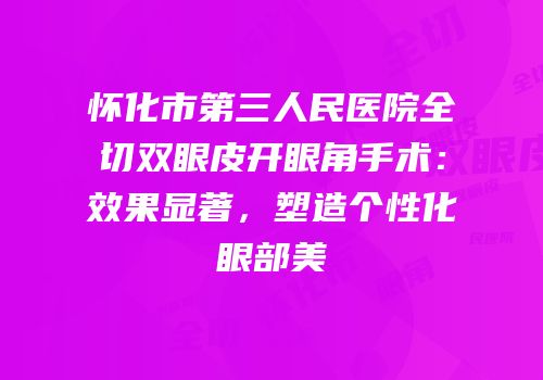 怀化市第三人民医院全切双眼皮开眼角手术：效果显著，塑造个性化眼部美