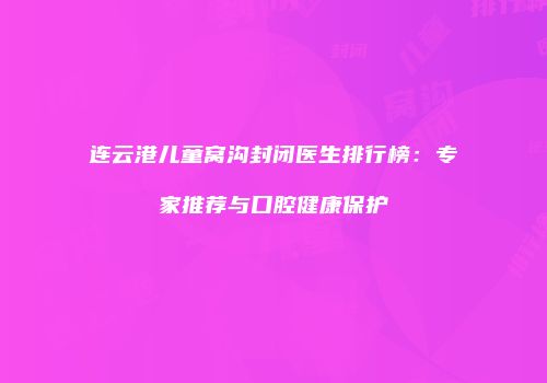 连云港儿童窝沟封闭医生排行榜：专家推荐与口腔健康保护