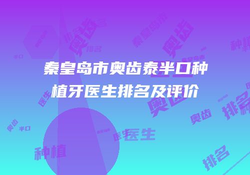 秦皇岛市奥齿泰半口种植牙医生排名及评价