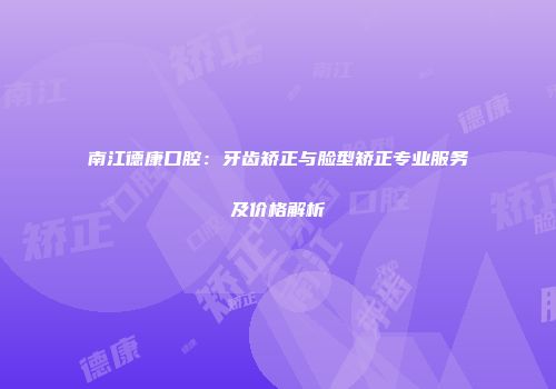 南江德康口腔：牙齿矫正与脸型矫正专业服务及价格解析