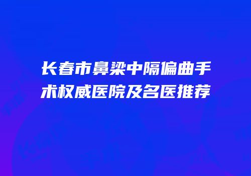 长春市鼻梁中隔偏曲手术权威医院及名医推荐