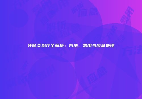 牙髓炎治疗全解析：方法、费用与应急处理
