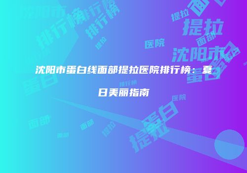 沈阳市蛋白线面部提拉医院排行榜：夏日美丽指南