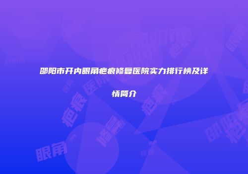 邵阳市开内眼角疤痕修复医院实力排行榜及详情简介