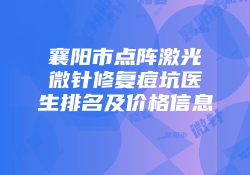 襄阳市点阵激光微针修复痘坑医生排名及价格信息