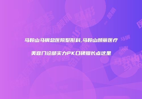 马鞍山马钢总医院整形科,马鞍山颜丽医疗美容门诊部实力PK口碑擅长点这里