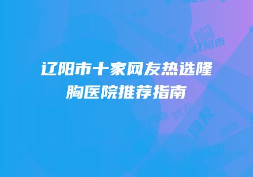 辽阳市十家网友热选隆胸医院推荐指南