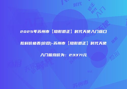 2025年苏州市【隐形矫正】时代天使入门版口腔科价格表(价目)-苏州市【隐形矫正】时代天使入门版均价为：23371元