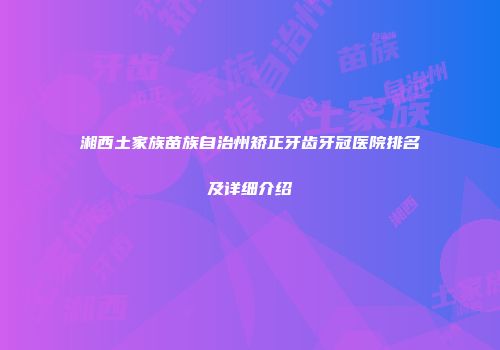湘西土家族苗族自治州矫正牙齿牙冠医院排名及详细介绍