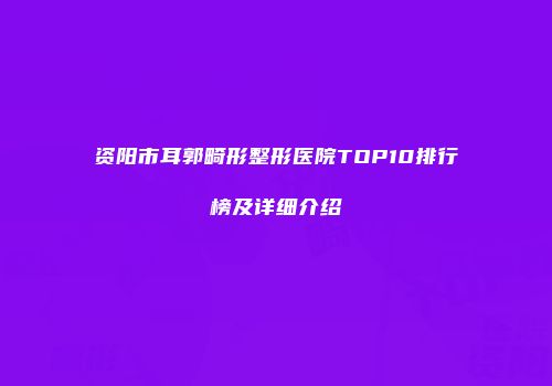 资阳市耳郭畸形整形医院TOP10排行榜及详细介绍