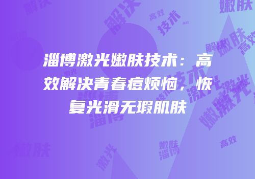 淄博激光嫩肤技术：高效解决青春痘烦恼，恢复光滑无瑕肌肤