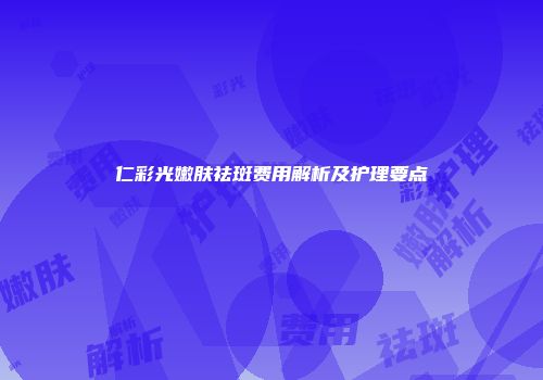 仁彩光嫩肤祛斑费用解析及护理要点