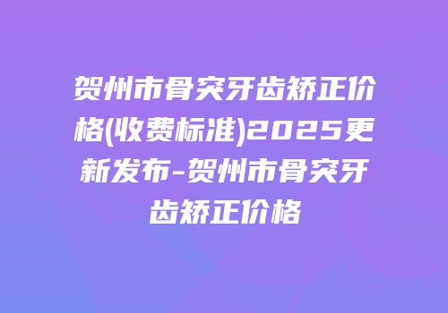 贺州市骨突牙齿矫正价格(收费标准)2025更新发布-贺州市骨突牙齿矫正价格