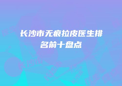 长沙市无痕拉皮医生排名前十盘点