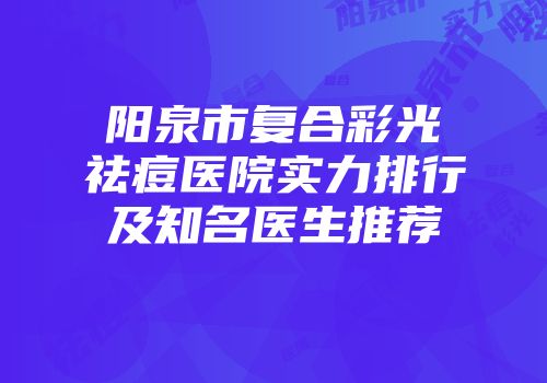 阳泉市复合彩光祛痘医院实力排行及知名医生推荐