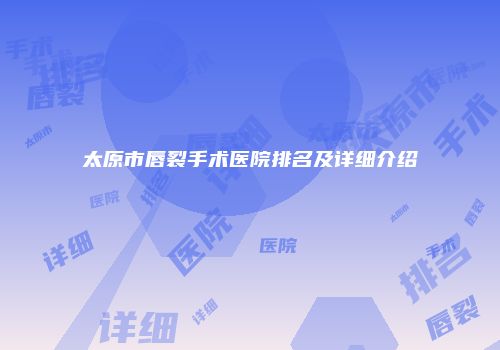 太原市唇裂手术医院排名及详细介绍