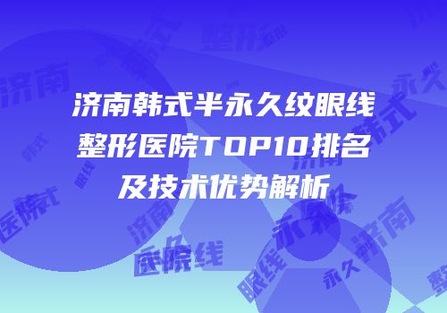 济南韩式半永久纹眼线整形医院TOP10排名及技术优势解析