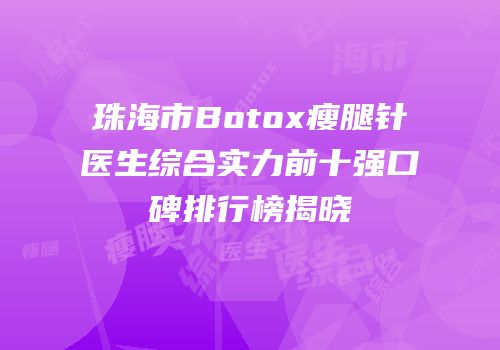 珠海市Botox瘦腿针医生综合实力前十强口碑排行榜揭晓